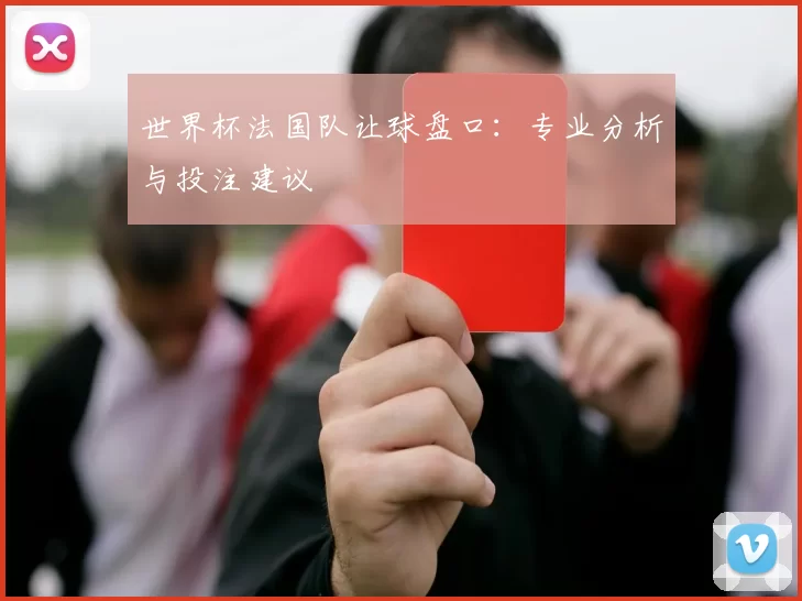 世界杯法国队让球盘口：专业分析与投注建议