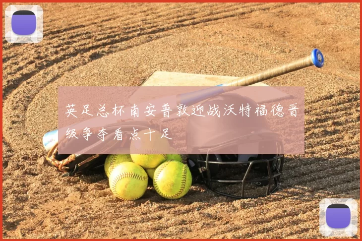 英足总杯南安普敦迎战沃特福德晋级争夺看点十足