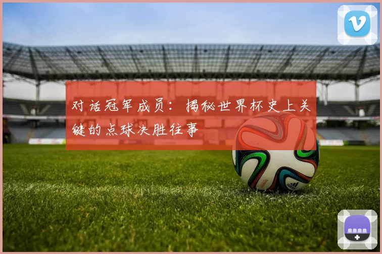 对话冠军成员：揭秘世界杯史上关键的点球决胜往事