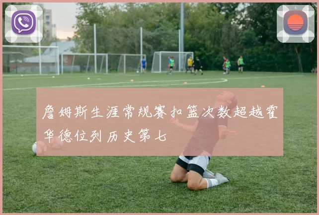詹姆斯生涯常规赛扣篮次数超越霍华德位列历史第七