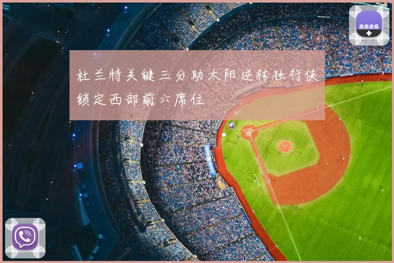 杜兰特关键三分助太阳逆转独行侠锁定西部前六席位