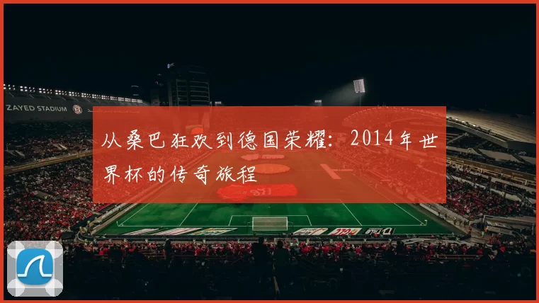 从桑巴狂欢到德国荣耀：2014年世界杯的传奇旅程