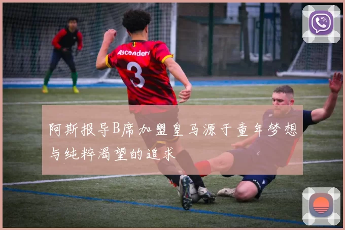 阿斯报导B席加盟皇马源于童年梦想与纯粹渴望的追求