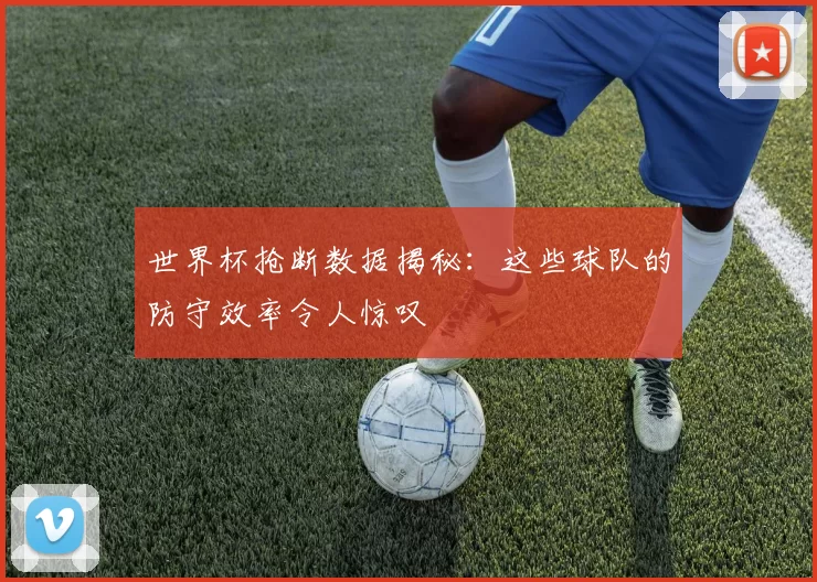 世界杯抢断数据揭秘：这些球队的防守效率令人惊叹