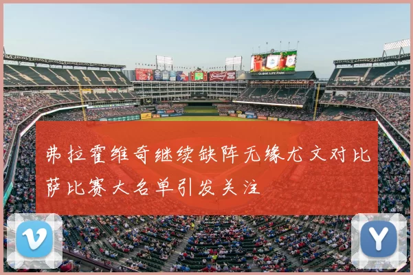 弗拉霍维奇继续缺阵无缘尤文对比萨比赛大名单引发关注