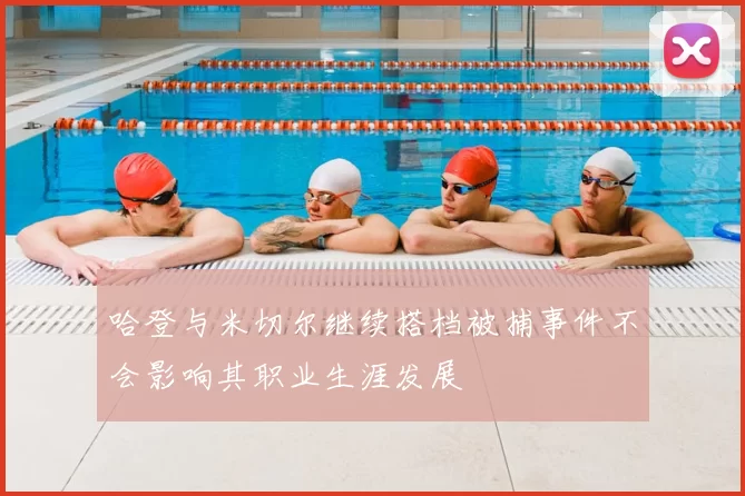 哈登与米切尔继续搭档被捕事件不会影响其职业生涯发展