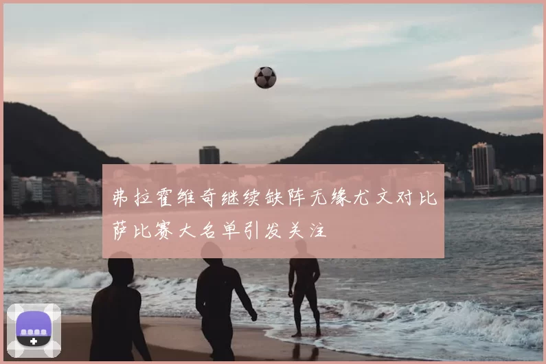 弗拉霍维奇继续缺阵无缘尤文对比萨比赛大名单引发关注