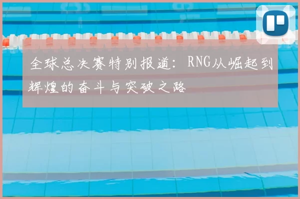 全球总决赛特别报道：RNG从崛起到辉煌的奋斗与突破之路