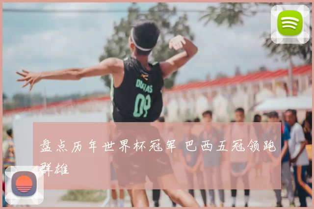 盘点历年世界杯冠军 巴西五冠领跑群雄