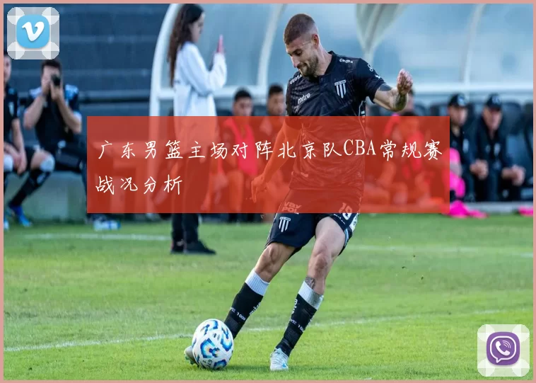 广东男篮主场对阵北京队CBA常规赛战况分析