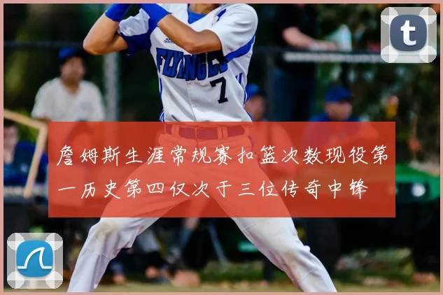 詹姆斯生涯常规赛扣篮次数现役第一历史第四仅次于三位传奇中锋