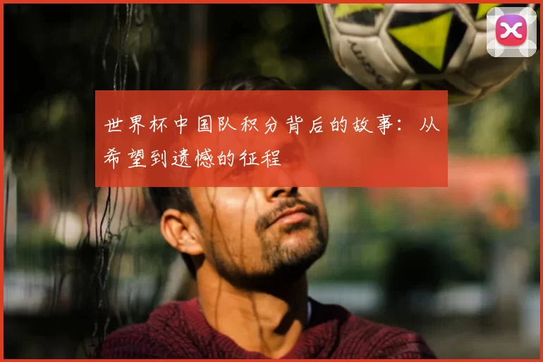 世界杯中国队积分背后的故事：从希望到遗憾的征程