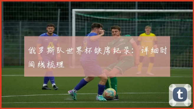 俄罗斯队世界杯缺席纪录:详细时间线梳理