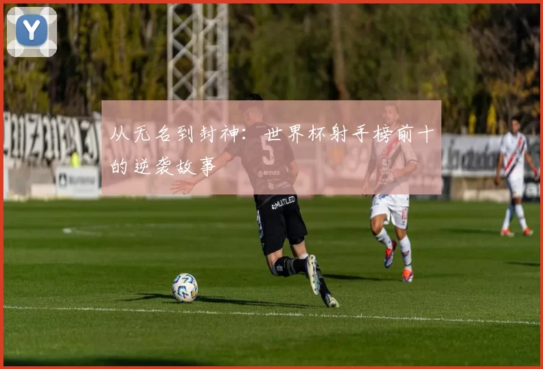 从无名到封神：世界杯射手榜前十的逆袭故事