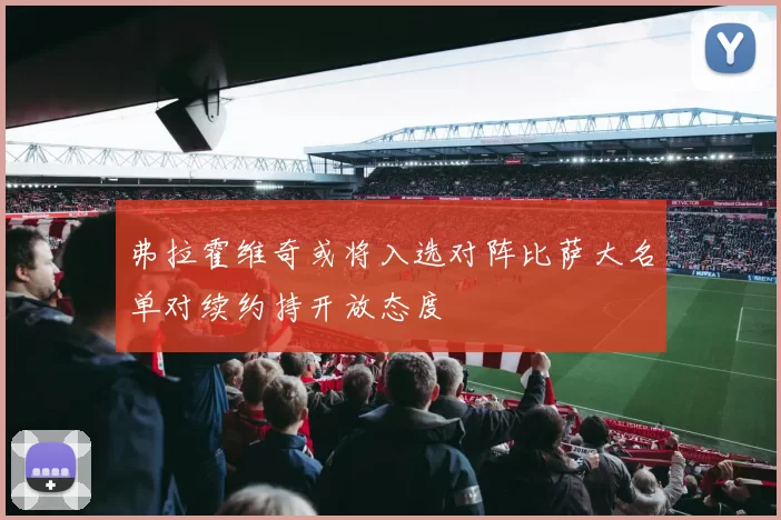 弗拉霍维奇或将入选对阵比萨大名单对续约持开放态度