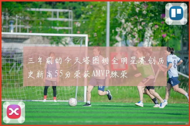 三年前的今天塔图姆全明星赛创历史新高55分荣获AMVP殊荣