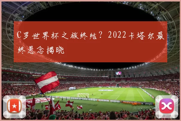 C罗世界杯之旅终结?2022卡塔尔最终悬念揭晓