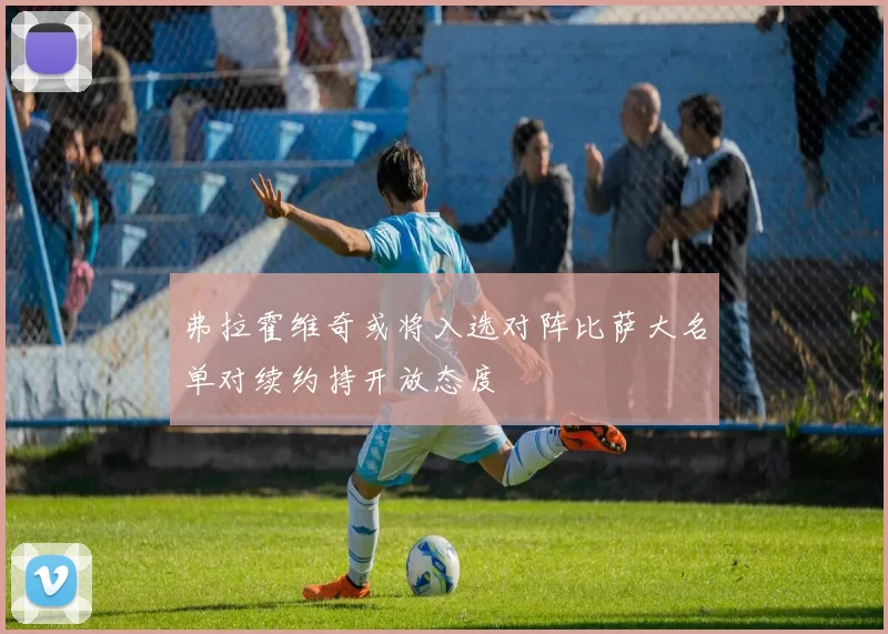 弗拉霍维奇或将入选对阵比萨大名单对续约持开放态度