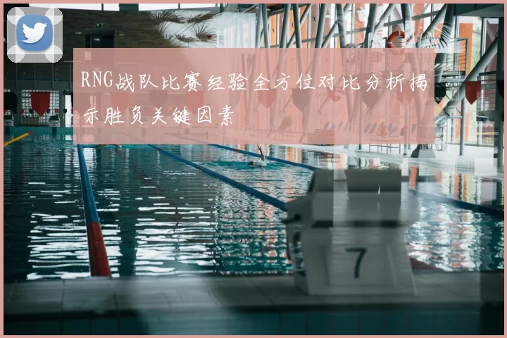 RNG战队比赛经验全方位对比分析揭示胜负关键因素