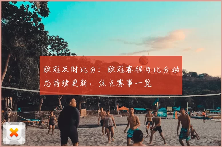 欧冠及时比分：欧冠赛程与比分动态持续更新，焦点赛事一览