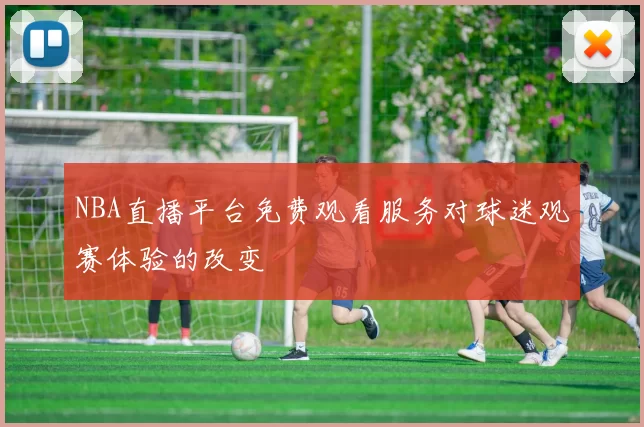 NBA直播平台免费观看服务对球迷观赛体验的改变