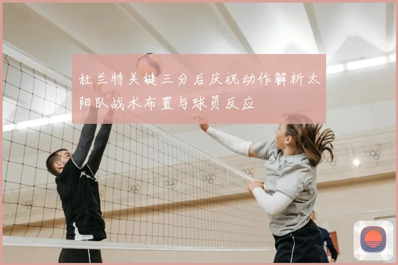 杜兰特关键三分后庆祝动作解析太阳队战术布置与球员反应