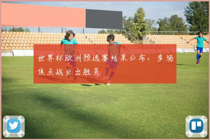 世界杯欧洲预选赛结果公布，多场焦点战分出胜负