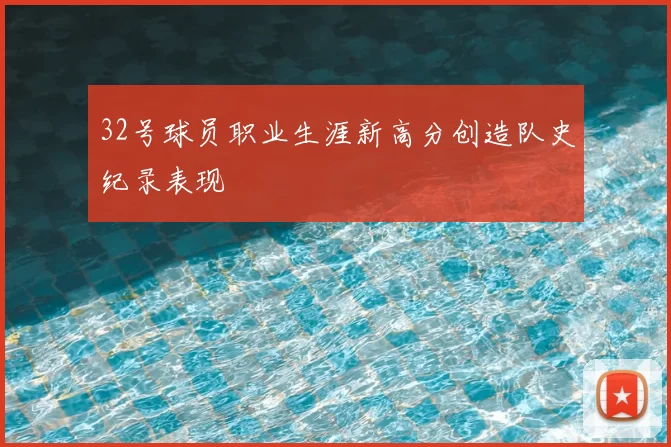 32号球员职业生涯新高分创造队史纪录表现