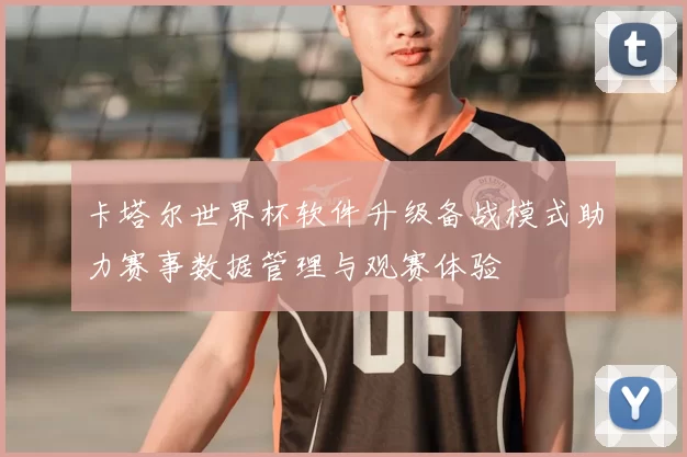 卡塔尔世界杯软件升级备战模式助力赛事数据管理与观赛体验