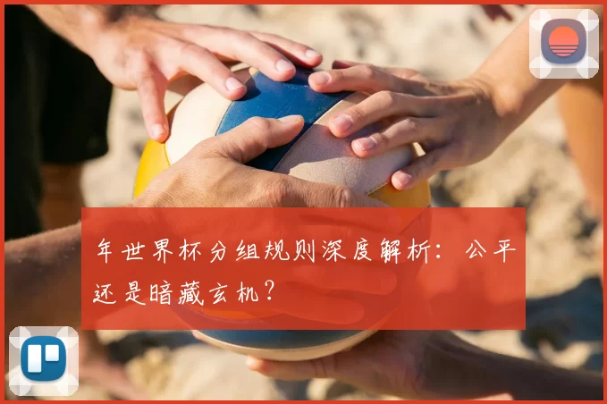 年世界杯分组规则深度解析:公平还是暗藏玄机?