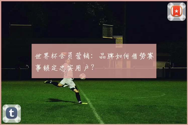 世界杯会员营销：品牌如何借势赛事锁定忠实用户？