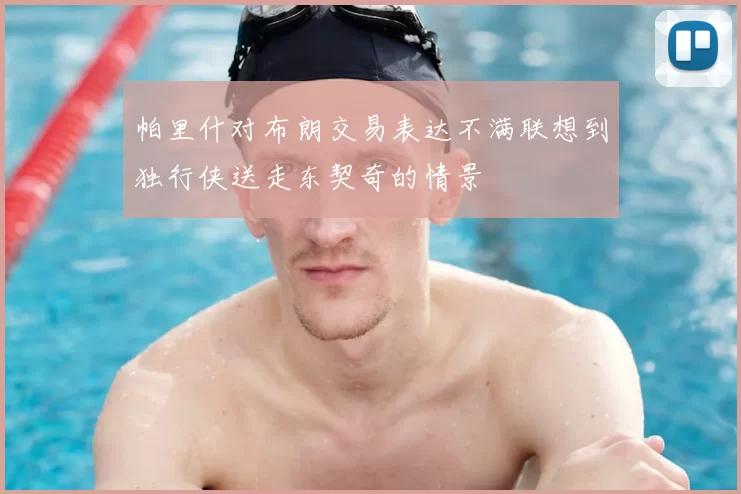 帕里什对布朗交易表达不满联想到独行侠送走东契奇的情景