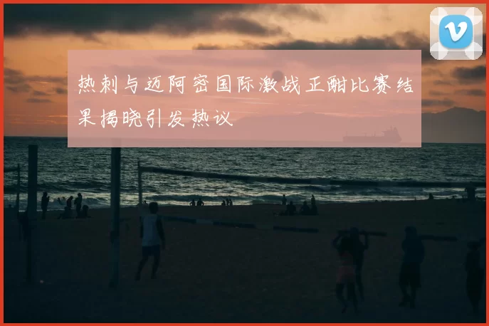 热刺与迈阿密国际激战正酣比赛结果揭晓引发热议