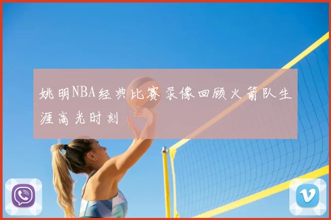 姚明NBA经典比赛录像回顾火箭队生涯高光时刻