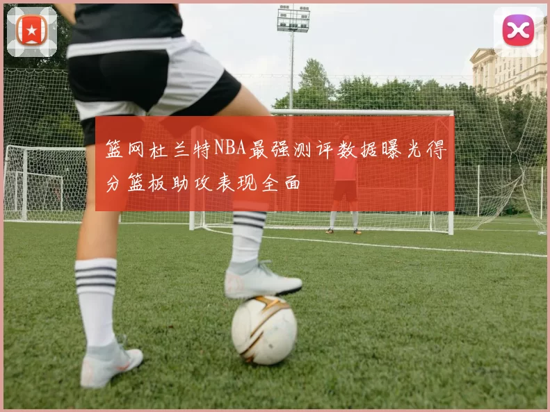 篮网杜兰特NBA最强测评数据曝光得分篮板助攻表现全面