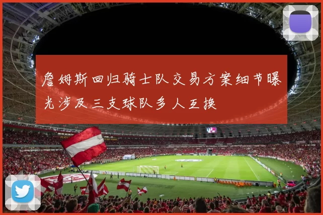 詹姆斯回归骑士队交易方案细节曝光涉及三支球队多人互换