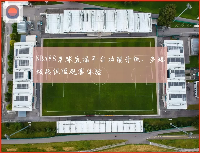 NBA88看球直播平台功能升级，多路线路保障观赛体验