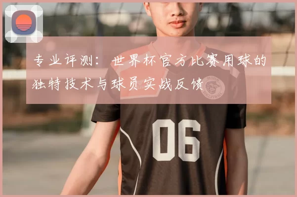专业评测：世界杯官方比赛用球的独特技术与球员实战反馈