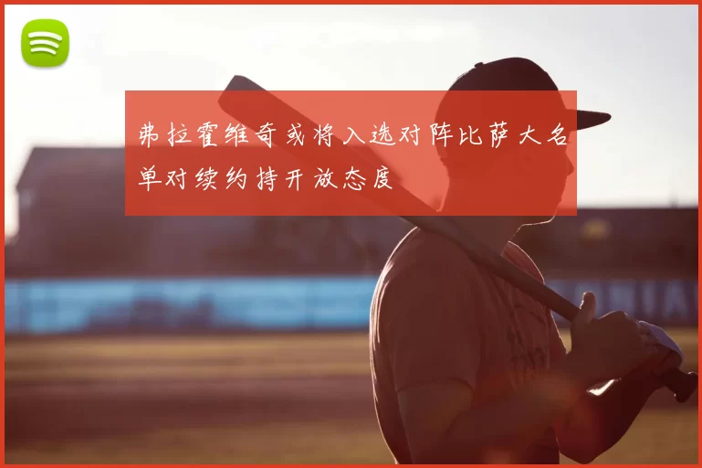 弗拉霍维奇或将入选对阵比萨大名单对续约持开放态度