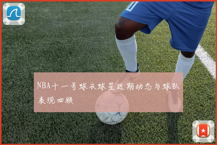 NBA十一号球衣球星近期动态与球队表现回顾