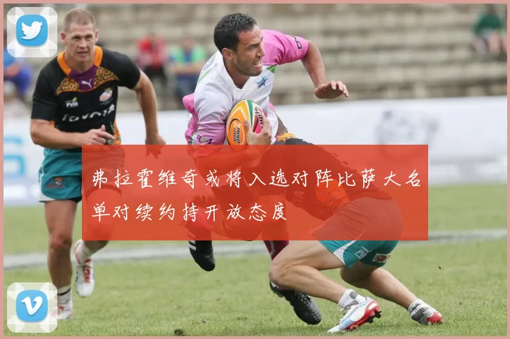 弗拉霍维奇或将入选对阵比萨大名单对续约持开放态度